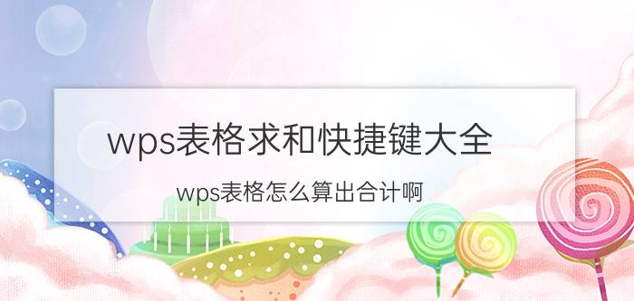 wps表格求和快捷键大全 wps表格怎么算出合计啊？